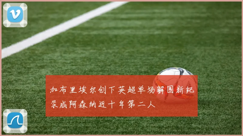 加布里埃尔创下英超单场解围新纪录成阿森纳近十年第二人