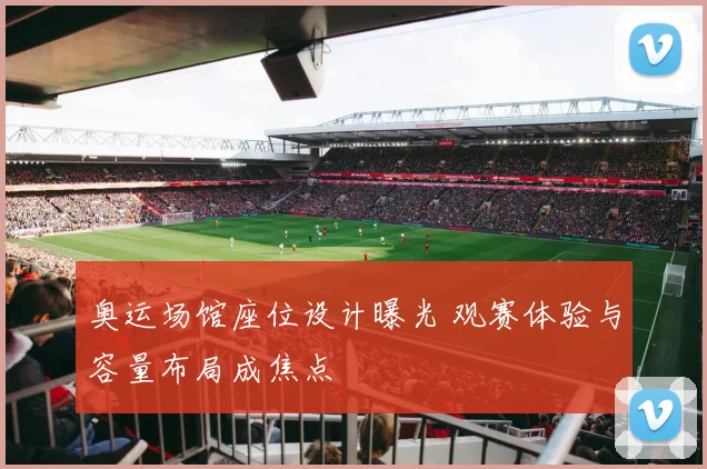 奥运场馆座位设计曝光 观赛体验与容量布局成焦点