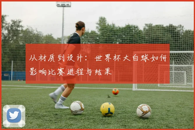从材质到设计:世界杯大白球如何影响比赛进程与结果