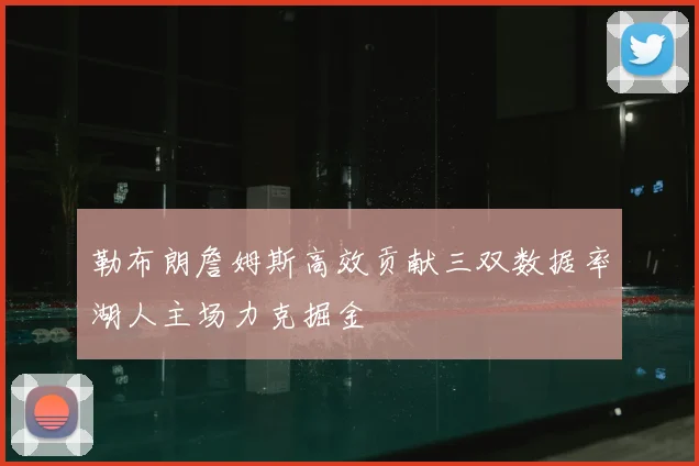 勒布朗詹姆斯高效贡献三双数据率湖人主场力克掘金