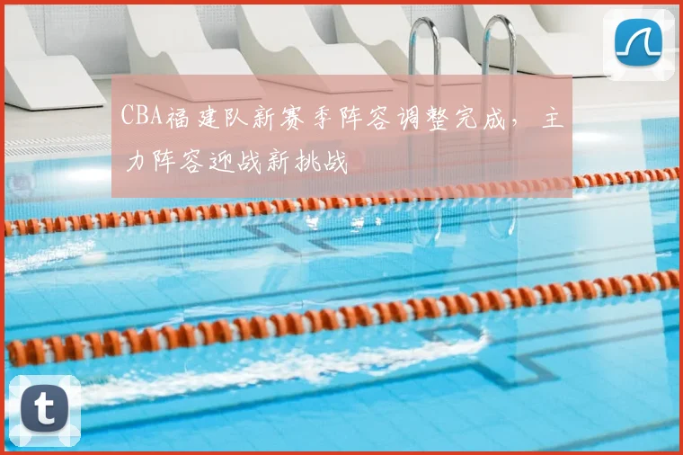 CBA福建队新赛季阵容调整完成，主力阵容迎战新挑战