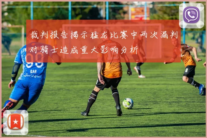 裁判报告揭示猛龙比赛中两次漏判对骑士造成重大影响分析