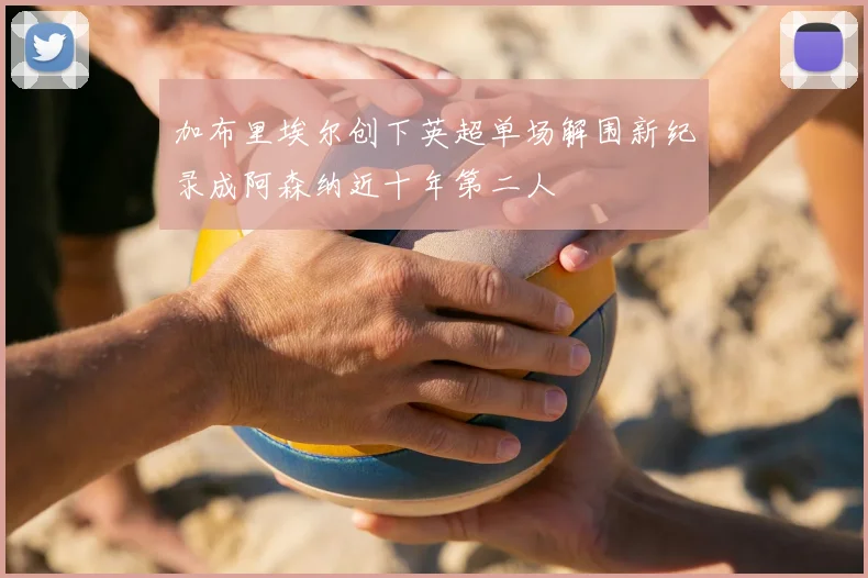 加布里埃尔创下英超单场解围新纪录成阿森纳近十年第二人