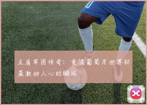 五盾军团传奇：重温葡萄牙世界杯最激动人心的瞬间