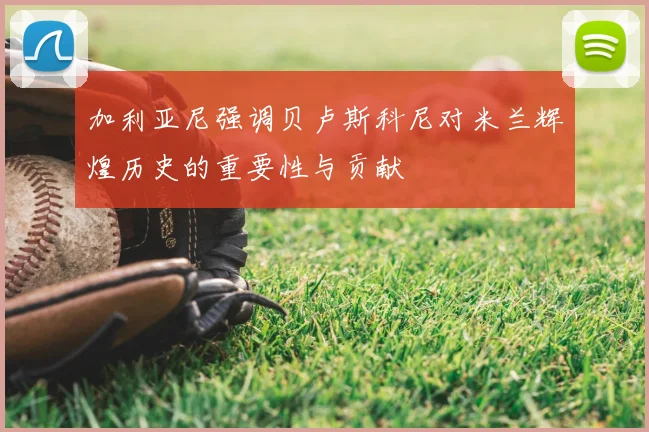 加利亚尼强调贝卢斯科尼对米兰辉煌历史的重要性与贡献