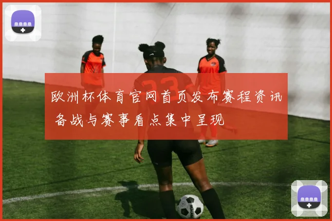 欧洲杯体育官网首页发布赛程资讯 备战与赛事看点集中呈现