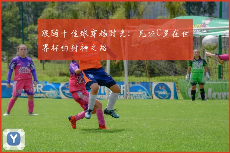 跟随十佳球穿越时光:见证C罗在世界杯的封神之路