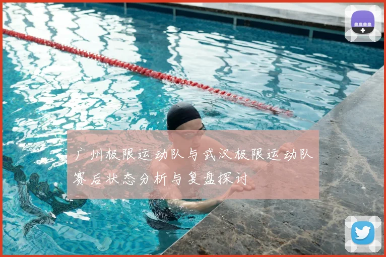 广州极限运动队与武汉极限运动队赛后状态分析与复盘探讨