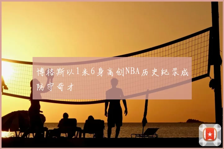博格斯以1米6身高创NBA历史纪录成防守奇才