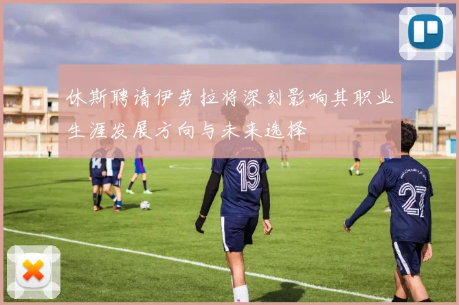 休斯聘请伊劳拉将深刻影响其职业生涯发展方向与未来选择