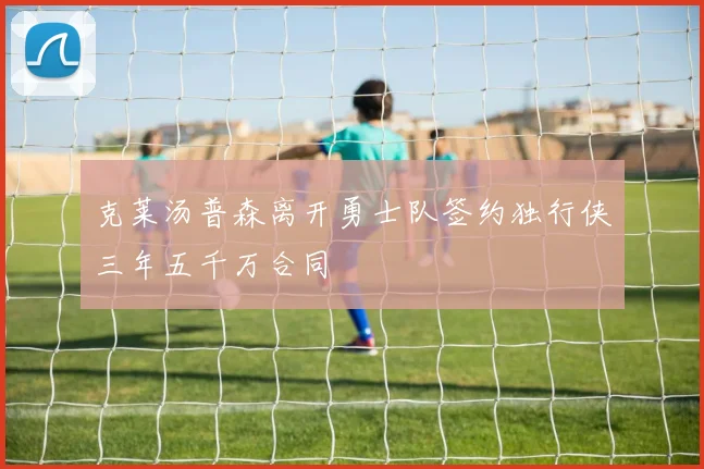 克莱汤普森离开勇士队签约独行侠三年五千万合同