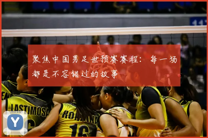 聚焦中国男足世预赛赛程：每一场都是不容错过的故事