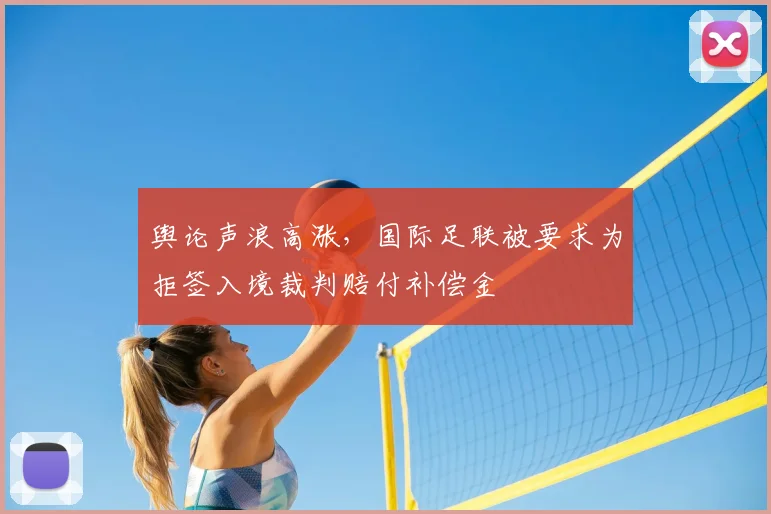 舆论声浪高涨,国际足联被要求为拒签入境裁判赔付补偿金