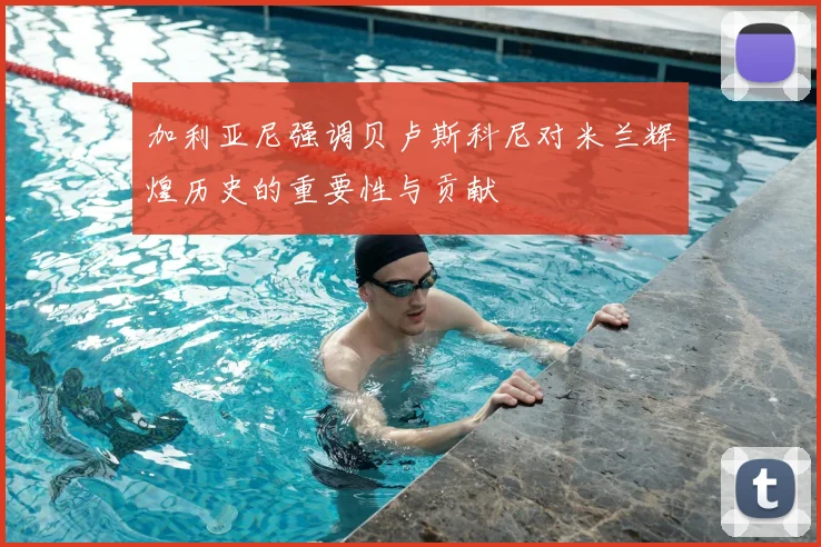 加利亚尼强调贝卢斯科尼对米兰辉煌历史的重要性与贡献