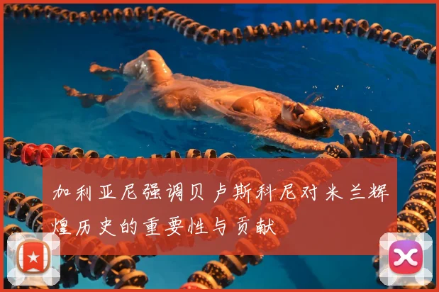 加利亚尼强调贝卢斯科尼对米兰辉煌历史的重要性与贡献