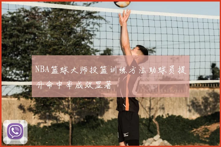 NBA篮球大师投篮训练方法助球员提升命中率成效显著