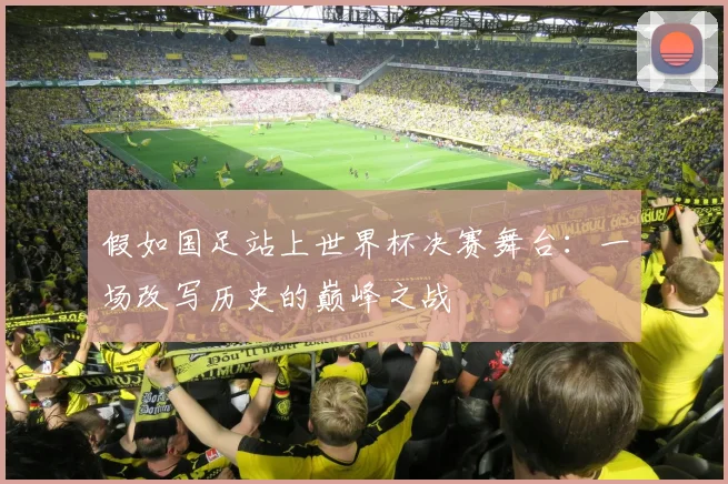假如国足站上世界杯决赛舞台：一场改写历史的巅峰之战