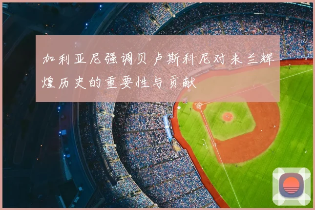 加利亚尼强调贝卢斯科尼对米兰辉煌历史的重要性与贡献