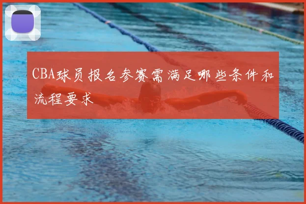 CBA球员报名参赛需满足哪些条件和流程要求