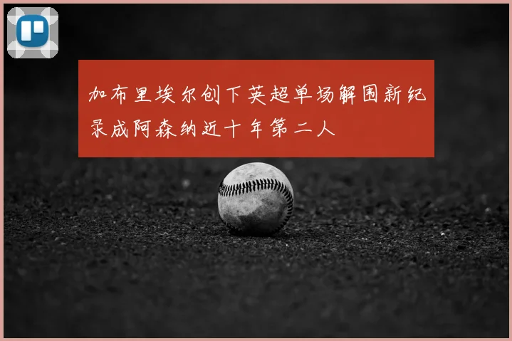 加布里埃尔创下英超单场解围新纪录成阿森纳近十年第二人