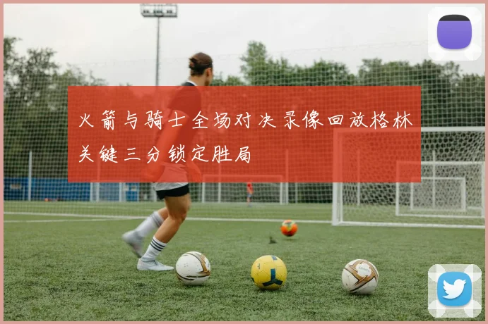 火箭与骑士全场对决录像回放格林关键三分锁定胜局