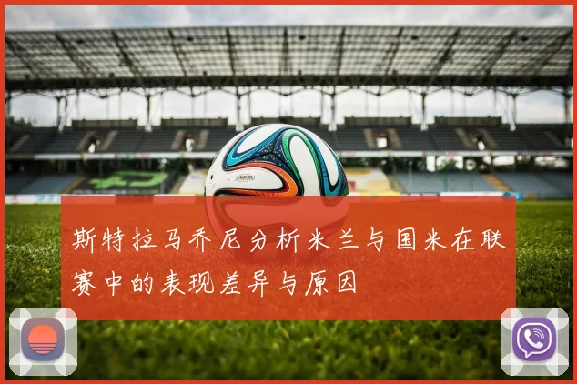 斯特拉马乔尼分析米兰与国米在联赛中的表现差异与原因