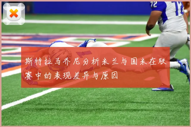 斯特拉马乔尼分析米兰与国米在联赛中的表现差异与原因