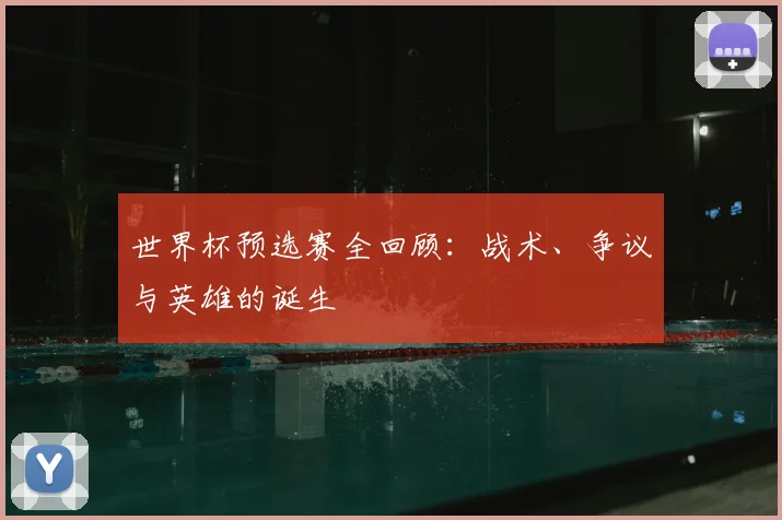 世界杯预选赛全回顾:战术、争议与英雄的诞生