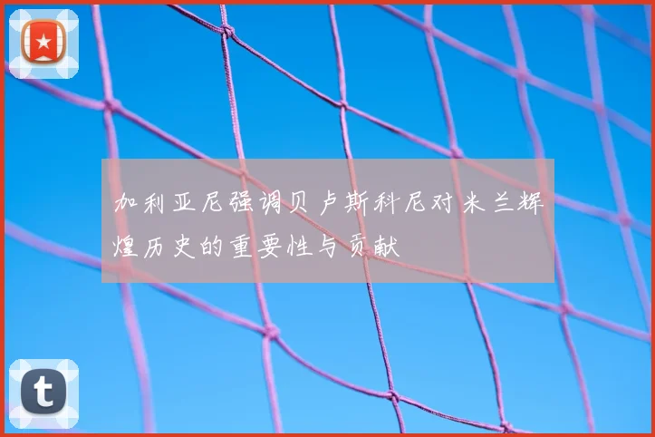 加利亚尼强调贝卢斯科尼对米兰辉煌历史的重要性与贡献