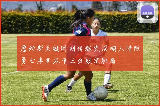 詹姆斯关键时刻传球失误湖人惜败勇士库里末节三分锁定胜局
