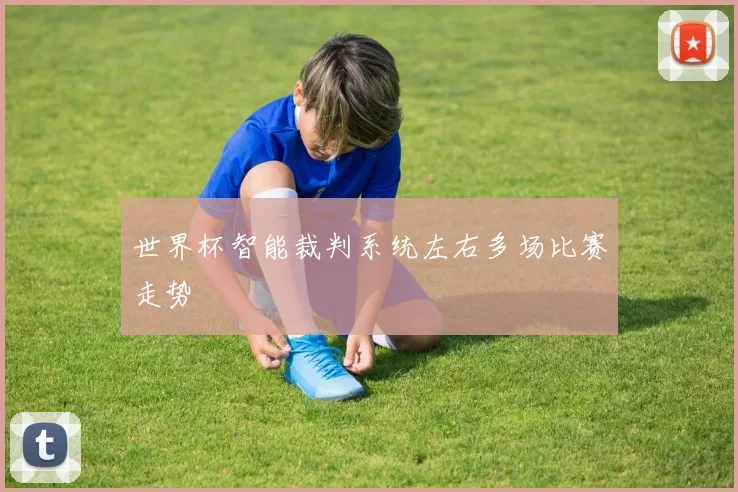 世界杯智能裁判系统左右多场比赛走势