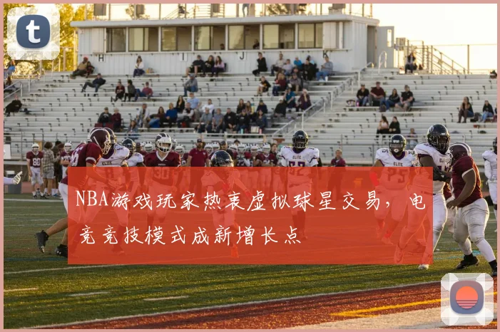 NBA游戏玩家热衷虚拟球星交易，电竞竞技模式成新增长点