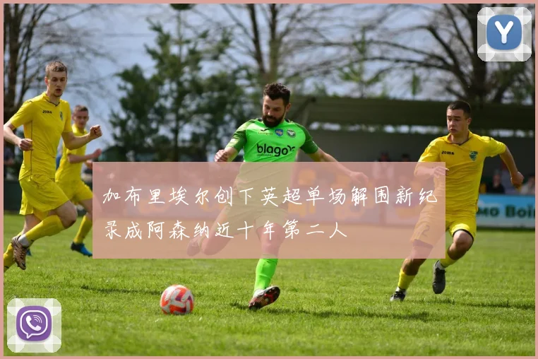 加布里埃尔创下英超单场解围新纪录成阿森纳近十年第二人