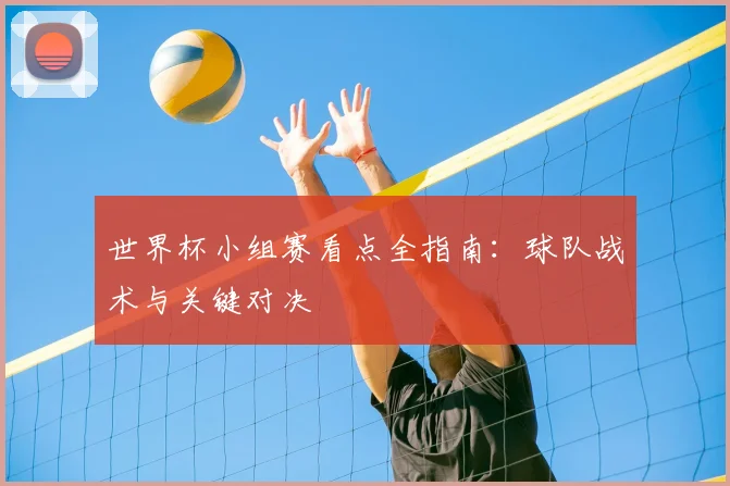 世界杯小组赛看点全指南：球队战术与关键对决