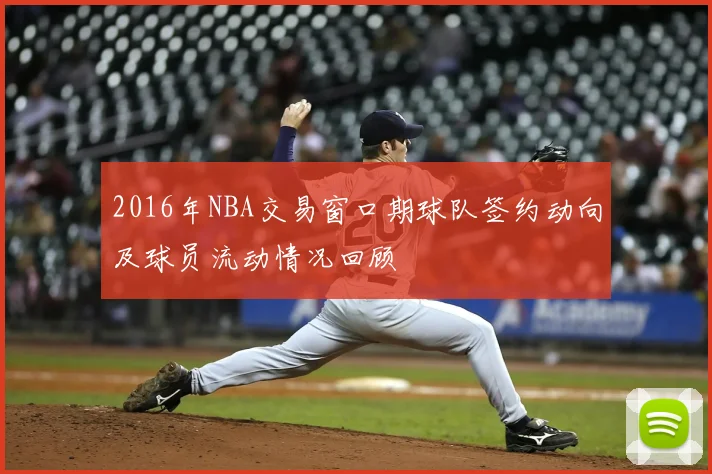 2016年NBA交易窗口期球队签约动向及球员流动情况回顾