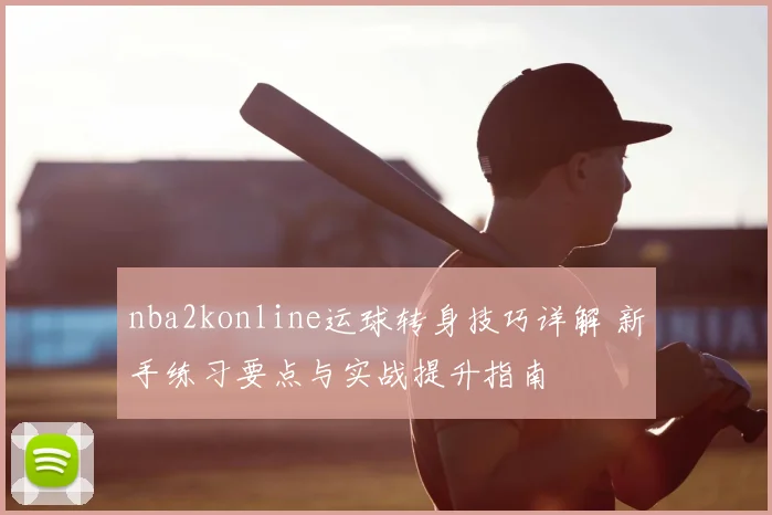 nba2konline运球转身技巧详解 新手练习要点与实战提升指南
