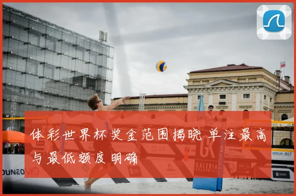 体彩世界杯奖金范围揭晓 单注最高与最低额度明确