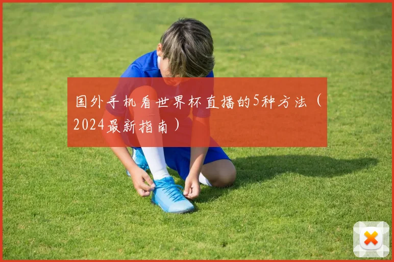 国外手机看世界杯直播的5种方法（2024最新指南）