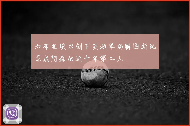 加布里埃尔创下英超单场解围新纪录成阿森纳近十年第二人