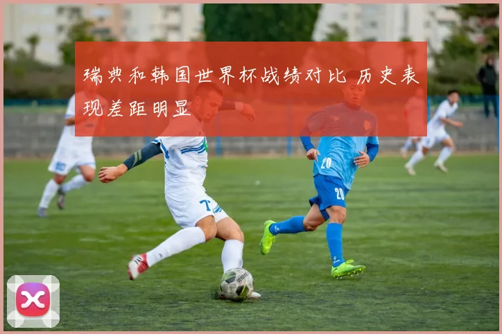 瑞典和韩国世界杯战绩对比 历史表现差距明显