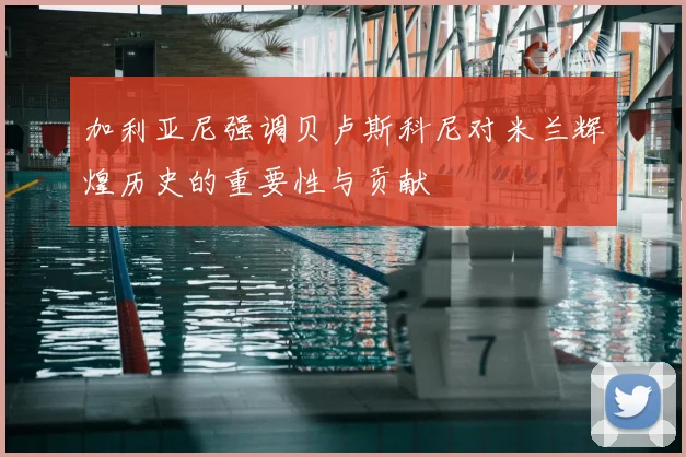 加利亚尼强调贝卢斯科尼对米兰辉煌历史的重要性与贡献