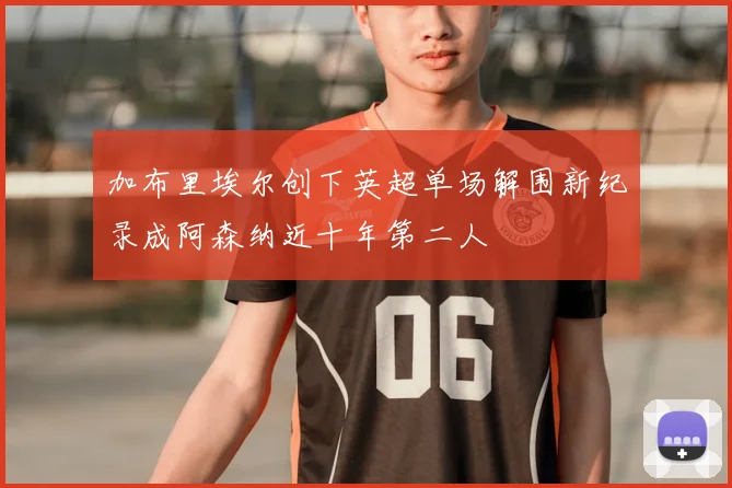 加布里埃尔创下英超单场解围新纪录成阿森纳近十年第二人