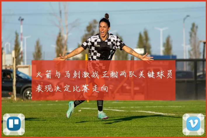 火箭与马刺激战正酣两队关键球员表现决定比赛走向