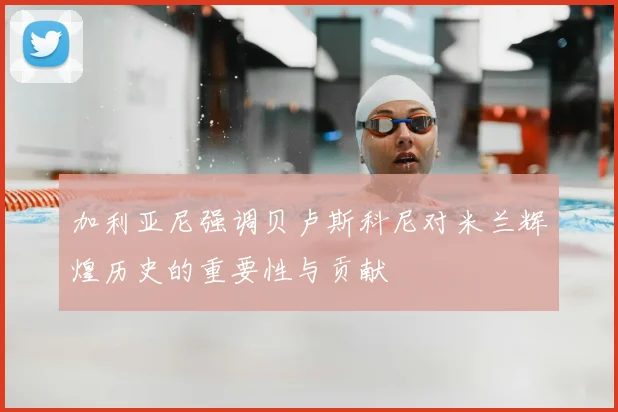 加利亚尼强调贝卢斯科尼对米兰辉煌历史的重要性与贡献