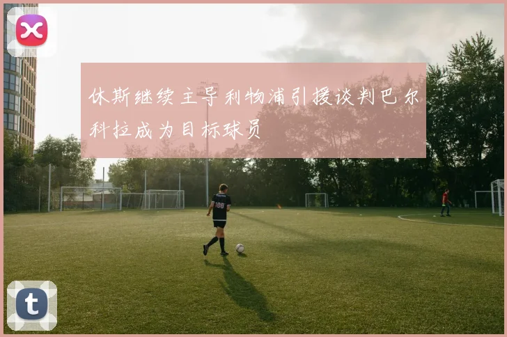 休斯继续主导利物浦引援谈判巴尔科拉成为目标球员