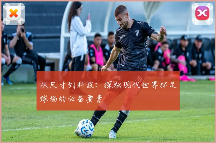 从尺寸到科技：探秘现代世界杯足球场的必备要素